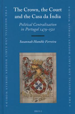 The Crown, the Court and the Casa Da ndia: Political Centralization in Portugal 1479-1521 (Medieval and Early Modern Iberian World) [Hardcover] Ferreira, Susannah
