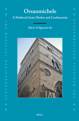 Orsanmichele: A Medieval Grain Market and Confraternity (Medieval Mediterranean: Peoples, Economies and Cultures, 400-1500, 131)