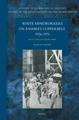 White Mineworkers on Zambia's Copperbelt, 1926-1974 In a Class of Their Own (Studies in the Social History of the Global South)
