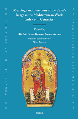 Meanings and Functions of the Ruler's Image in the Mediterranean World (11th 15th Centuries) (Medieval Mediterranean, 130)