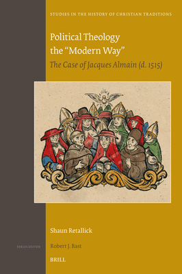 Political Theology the Modern Way: The Case of Jacques Almain d. 1515 (Studies in the History of Christian Traditions, 206)