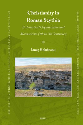 Christianity in Roman Scythia: Ecclesiastical Organization and Monasticism 4th to 7th Centuries (East Central and Eastern Europe in the Middle Ages, 450-1450, 90)