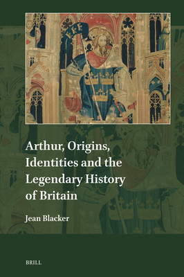 Arthur, Origins, Identities and the Legendary History of Britain (Explorations in Medieval Culture, 25)