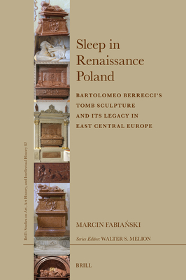 Sleep in Renaissance Poland: Bartolomeo Berreccis Tomb Sculpture and Its Legacy in East Central Europe (Brills Studies on Art, Art History, and Intellectual History, 82)