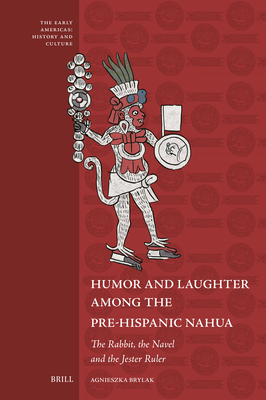 Humor and Laughter among the Pre-Hispanic Nahua: The Rabbit, the Navel and the Jester Ruler (The Early Americas: History and Culture, 14)