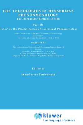 The Teleologies in Husserlian Phenomenology: The Irreducible Element in Man. Part III 'Telos' as the Pivotal Factor of Contextual Phenomenology (Analecta Husserliana, 9)