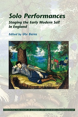 Solo Performances: Staging the Early Modern Self in England (Internationale Forschungen zur Allgemeinen und Vergleichenden Literaturwissenschaft, 132)