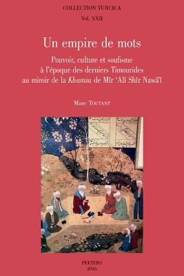 Un Empire de Mots: Pouvoir, Culture Et Soufisme a l'Epoque Des Derniers Timourides Au Mirroir de la Khamsa de Mir 'Ali Shir Nawa'i (Collection Turcica) (French Edition)