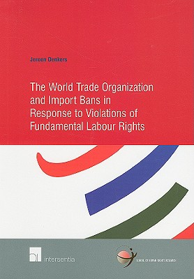 The World Trade Organization and Import Bans in Response to Violations of Fundamental Labour Rights (30) (Human Rights Research Series)