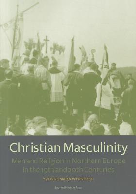 Christian Masculinity: Men and Religion in Northern Europe in the 19th and 20th Centuries (KADOC Studies on Religion, Culture and Society)