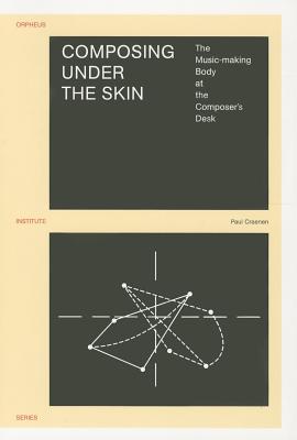 Composing under the Skin: The Music-making Body at the Composer's Desk (Orpheus Institute Series)