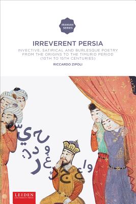 Irreverent Persia: Invective, Satirical and Burlesque Poetry from the Origins to the Timurid Period (10th to 15th century) (Iranian Studies Series)