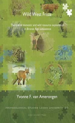 Wild West Frisia: The Role of Domestic and Wild Resource Exploitation in Bronze Age Subsistence (Archaeological Studies Leiden University)