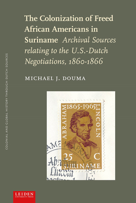The Colonization of Freed African Americans in Suriname: Archival Sources relating to the U.S.-Dutch Negotiations, 1860-1866 (Colonial and Global History through Dutch Sources)