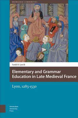 Elementary and Grammar Education in Late Medieval France: Lyon, 1285-1530 (Knowledge Communities)