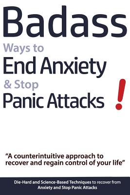 Badass Ways to End Anxiety & Stop Panic Attacks! - A counterintuitive approach to recover and regain control of your life.: Die-Hard and Science-Based . recover from Anxiety and Stop Panic Attacks