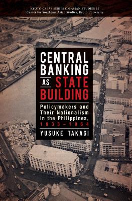 Central Banking as State Building: Policymakers and Their Nationalism in the Philippines, 1933-1964 (Kyoto Cseas Series on Asian Studies)