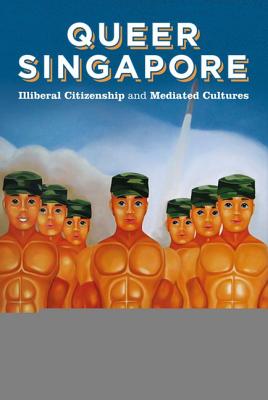 Queer Singapore: Illiberal Citizenship and Mediated Cultures (Queer Asia)