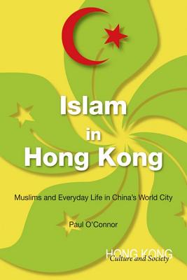 Islam in Hong Kong: Muslims and Everyday Life in Chinas World City (Hong Kong Culture and Society)