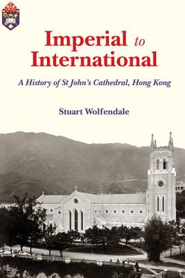 Imperial to International: A History of St Johns Cathedral, Hong Kong (Sheng Kung Hui: Historical Studies of Anglican Christianity in China)