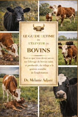 Le Guide Ultime de l'leveur de Bovins: Tout ce que vous devez savoir sur l'levage de bovins sains et productifs, du vlage la gestion rentable de