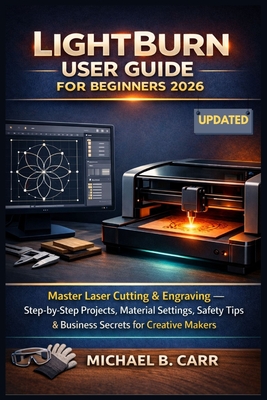 LightBurn User Guide for Beginners 2026: Master Laser Cutting & Engraving - Step-by-Step Projects, Material Settings, Safety Tips & Business Secrets f