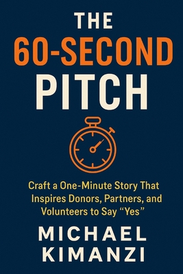 The 60-Second Pitch: Craft a One-Minute Story That Inspires Donors, Partners, and Volunteers to Say 