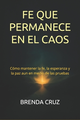 Fe Que Permanece En El Caos: Cmo mantener la fe, la esperanza y la paz aun en medio de las pruebas