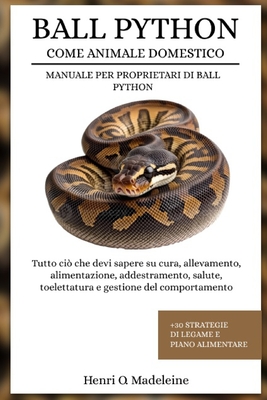 Ball Python Come Animale Domestico - Manuale Per Proprietari Di Ball Python: Tutto ci che devi sapere su cura, allevamento, alimentazione, addestrame