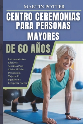 Centro Ceremonias Para Personas Mayores De 60 Aos: Entrenamientos Rpidos Y Sencillos Para Aliviar El Dolor De Espalda, Mejorar El Equilibrio Y Recup