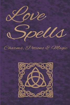 Love Spells Potions Magic Charms Rituals - The Ultimate Guide to Attracting Love, Passion, Sex, Romance, Marriage