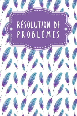 Rsolution de problmes: Carnet de bonnes dcisions remplir selon une mthode prouve depuis des dcennies - Design: Plumes