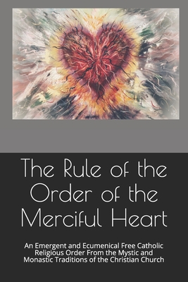 Rule of the Order of the Merciful Heart: An Emergent and Ecumenical Free Catholic Religious Order From the Mystic and Monastic Traditions of the Chris
