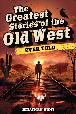 Greatest Stories of the Old West Ever Told: True Tales and Legends of Famous Gunfighters, Outlaws and Sheriffs from the Wild West