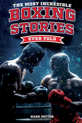Most Incredible Boxing Stories Ever Told: Inspirational and Legendary Tales from the Greatest Boxers of All Time
